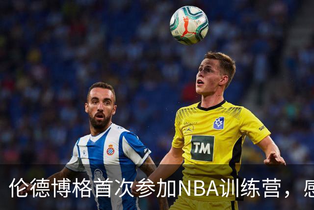 伦德博格首次参加NBA训练营，感动落泪