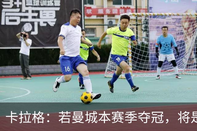 卡拉格：若曼城本赛季夺冠，将是整个英超的耻辱